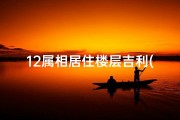 12属相居住楼层吉利(十二生肖与楼层风水的选择的关系)