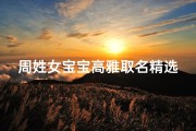 周姓女宝宝高雅取名精选，周氏千金名字文化解析