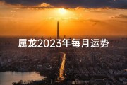 属龙2023年每月运势揭秘：运势起伏，吉凶分明