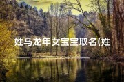 姓马龙年女宝宝取名(姓马的龙凤宝宝名字)