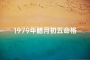 1979年腊月初五命格、1979年腊月初七五行缺什么