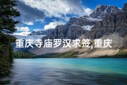 重庆寺庙罗汉求签,重庆寺庙罗汉求签：神秘签文揭示命运之谜