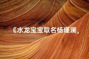 《水龙宝宝取名杨瑾澜，好听吗？揭秘寓意与寓意》