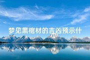 梦见黑棺材的吉凶预示什么、《梦见黑棺材：吉凶预示揭秘》