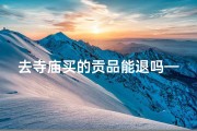 去寺庙买的贡品能退吗—寺庙给的贡品可以吃吗