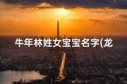 牛年林姓女宝宝名字(龙年林家千金，吉祥如意迎新生)