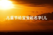 儿童节给宝宝起名字(儿童节出生的宝宝起什么名字有纪念意义的名字推荐)