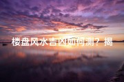 楼盘风水吉凶如何测？揭秘吉凶判断秘诀