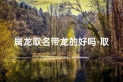 属龙取名带龙的好吗-取名字属龙