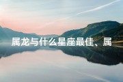 属龙与什么星座最佳、属龙与哪个星座最配？揭秘最佳组合
