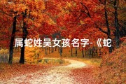属蛇姓吴女孩名字-《蛇宝宝取名大全：吴姓女孩名字精选集》