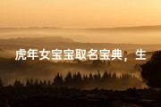 虎年女宝宝取名宝典，生肖文化中的吉祥寓意