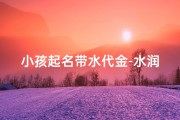 小孩起名带水代金-水润金辉，童趣盎然——宝宝起名新风尚