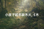 小孩子起名缺木火,《木火之光：探寻孩子名字中的独特魅力》