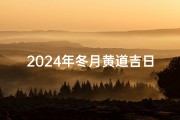 2024年冬月黄道吉日有哪些,2024年立冬是哪一天