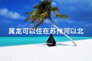 属龙可以住在苏州河以北吗_属龙的能住西户吗