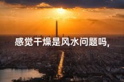感觉干燥是风水问题吗,感觉干燥是风水问题吗女生