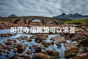 阳江寺庙那里可以求签-阳江寺庙求签：灵验签文指引人生方向
