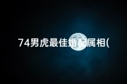 74男虎最佳婚配属相(74年男虎婚配属相,74年属虎的婚配)