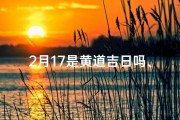 2月17是黄道吉日吗、2月17日黄道吉日：宜嫁娶，好运连连