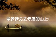 做梦梦见去寺庙的山上(梦境奇遇：梦中登临寺庙山巅之旅)