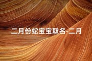 二月份蛇宝宝取名-二月初生蛇宝宝，巧取吉祥好名字