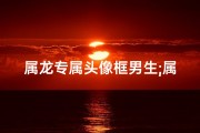 属龙专属头像框男生;属龙男生专属头像框：龙腾盛世风采独领