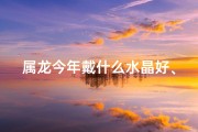 属龙今年戴什么水晶好、2023属龙招财水晶：财运亨通必备神器