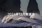 2024年12月黄道吉日：宜祈福纳祥吉时揭晓