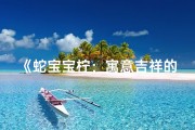 《蛇宝宝柠：寓意吉祥的男孩新名字》
