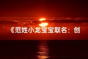 《范姓小龙宝宝取名：创意无限，寓意美好》