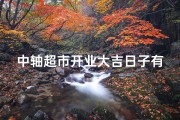 中轴超市开业大吉日子有哪些、中轴超市盛大开业，吉日欢庆迎祥瑞