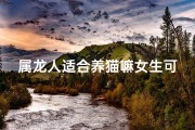 属龙人适合养猫嘛女生可以养吗,属龙人养猫合适吗？女生养猫行不行？