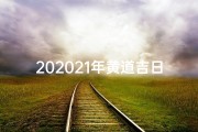 202021年黄道吉日(2021年黄道吉日查询：全年吉日一览表)