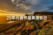 25年元宵节是黄道吉日吗,元宵佳节遇黄道，25年吉日庆团圆