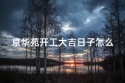 京华苑开工大吉日子怎么样(京华苑小区)