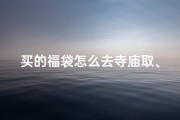买的福袋怎么去寺庙取、求的福袋需要烧掉吗