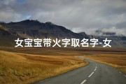 女宝宝带火字取名字-女宝宝带火字新名，寓意热情如火，闪耀人生光彩