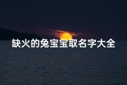 缺火的兔宝宝取名字大全(兔宝宝五行缺火名字有哪些)