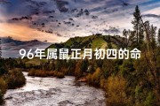 96年属鼠正月初四的命格-1996年正月初4是几月几号