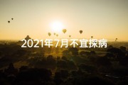2021年7月不宜探病的日子—《七月探病人吉日查询表：最佳出行日历》