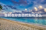 吉时也分吉凶时刻吗怎么看—吉时是指