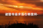 诸暨寺庙求签在哪里拜-诸暨寺庙求签拜佛指南：寻灵验之地