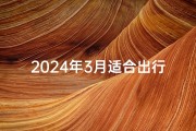 2024年3月适合出行的吉日(2024年3月吉日出行，最佳旅游时光)