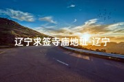 辽宁求签寺庙地址-辽宁省求财寺庙