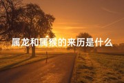 属龙和属猴的来历是什么,属龙属猴的由来之谜