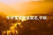 牛年宝宝姓吴取名,中秋佳节诞牛宝宝，吴姓萌娃喜团圆