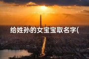给姓孙的女宝宝取名字(孙宝宝起名：温馨寓意，美好未来名字推荐)