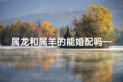 属龙和属羊的能婚配吗—属龙配属羊，合适吗？爱情运势揭秘