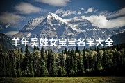 羊年吴姓女宝宝名字大全2022年、2022羊年吴姓女宝宝名字精选大全